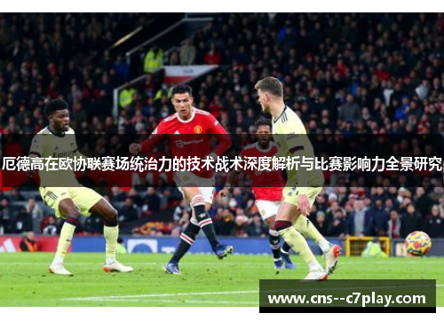 厄德高在欧协联赛场统治力的技术战术深度解析与比赛影响力全景研究