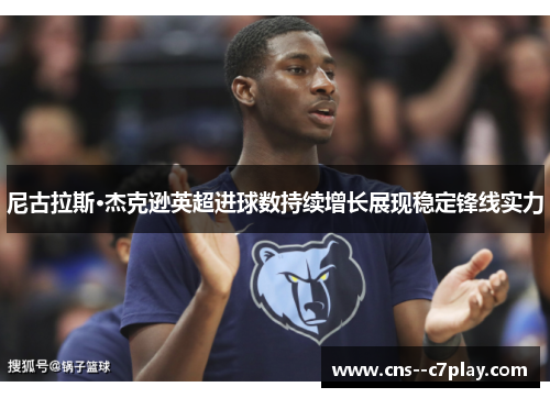尼古拉斯·杰克逊英超进球数持续增长展现稳定锋线实力