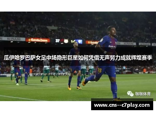 瓜伊哈罗巴萨女足中场隐形巨星如何凭借无声努力成就辉煌赛季 瓜伊哈罗巴萨女足中场隐形巨星如何凭借无声努力成就辉煌赛季