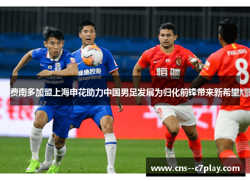 费南多加盟上海申花助力中国男足发展为归化前锋带来新希望