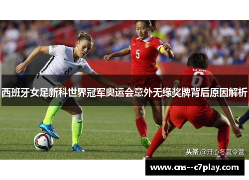西班牙女足新科世界冠军奥运会意外无缘奖牌背后原因解析
