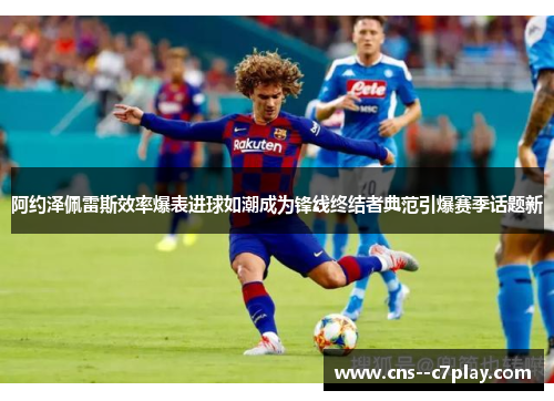 阿约泽佩雷斯效率爆表进球如潮成为锋线终结者典范引爆赛季话题新 阿约泽佩雷斯效率爆表进球如潮成为锋线终结者典范引爆赛季话题新