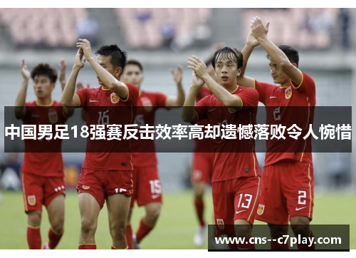 中国男足18强赛反击效率高却遗憾落败令人惋惜