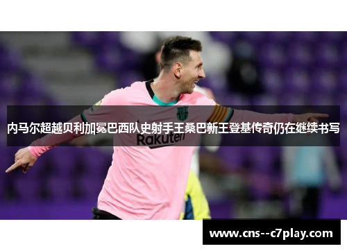 内马尔超越贝利加冕巴西队史射手王桑巴新王登基传奇仍在继续书写