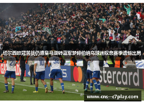 切尔西欧冠苦战仍遭皇马逆转蓝军梦碎伯纳乌球迷叹息赛季遗憾出局 切尔西欧冠苦战仍遭皇马逆转蓝军梦碎伯纳乌球迷叹息赛季遗憾出局