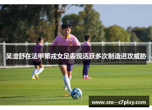 吴澄舒在法甲第戎女足表现活跃多次制造进攻威胁 吴澄舒在法甲第戎女足表现活跃多次制造进攻威胁