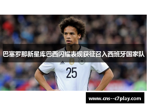 巴塞罗那新星库巴西闪耀表现获征召入西班牙国家队