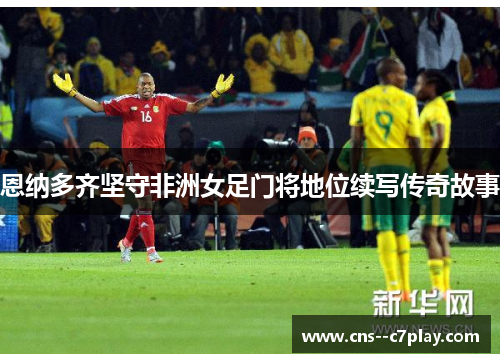 恩纳多齐坚守非洲女足门将地位续写传奇故事