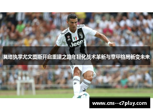 莫塔执掌尤文图斯开启重建之路年轻化战术革新与意甲格局新变未来