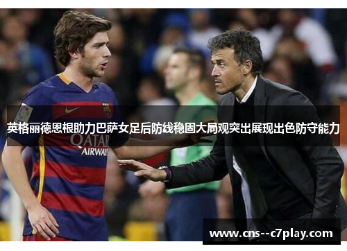 英格丽德恩根助力巴萨女足后防线稳固大局观突出展现出色防守能力