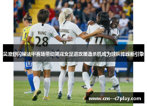 吴澄舒闪耀法甲赛场带动第戎女足进攻屡造杀机成为球队锋线新引擎