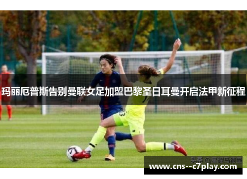 玛丽厄普斯告别曼联女足加盟巴黎圣日耳曼开启法甲新征程