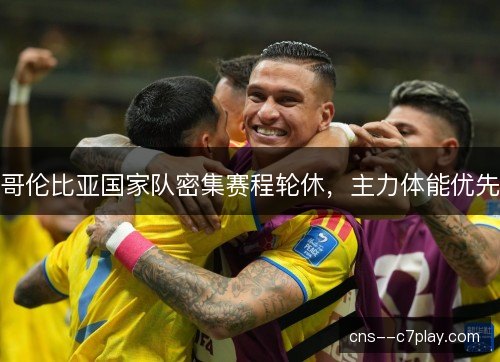 哥伦比亚国家队密集赛程轮休，主力体能优先