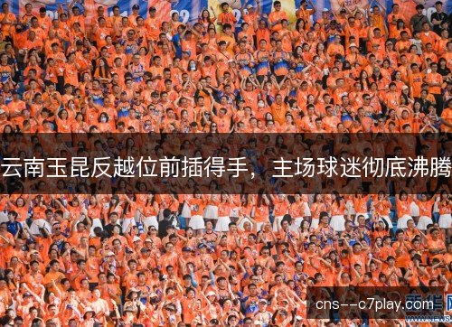 云南玉昆反越位前插得手，主场球迷彻底沸腾